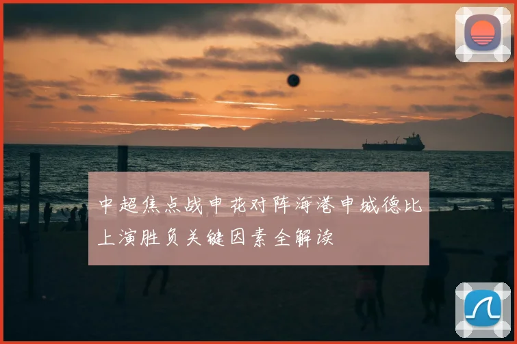 中超焦点战申花对阵海港申城德比上演胜负关键因素全解读