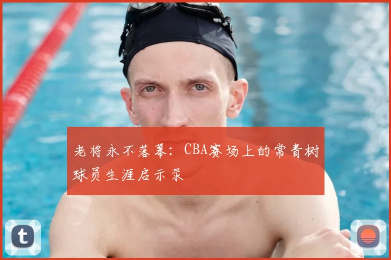 老将永不落幕：CBA赛场上的常青树球员生涯启示录