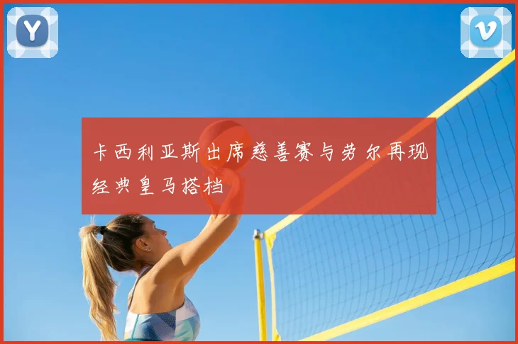 卡西利亚斯出席慈善赛与劳尔再现经典皇马搭档