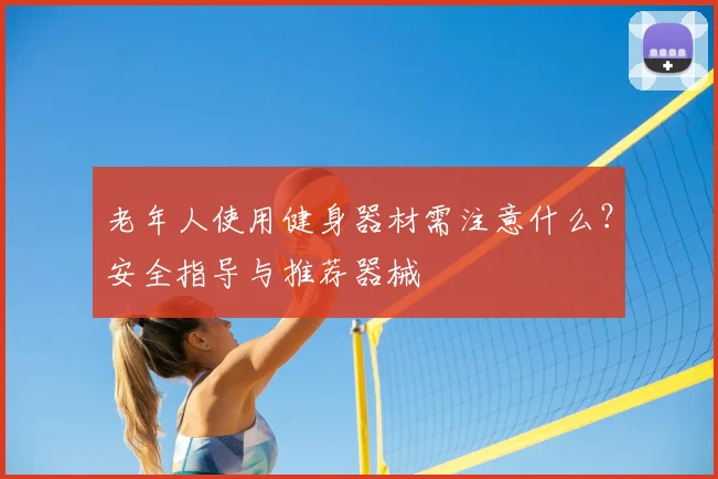 老年人使用健身器材需注意什么？安全指导与推荐器械