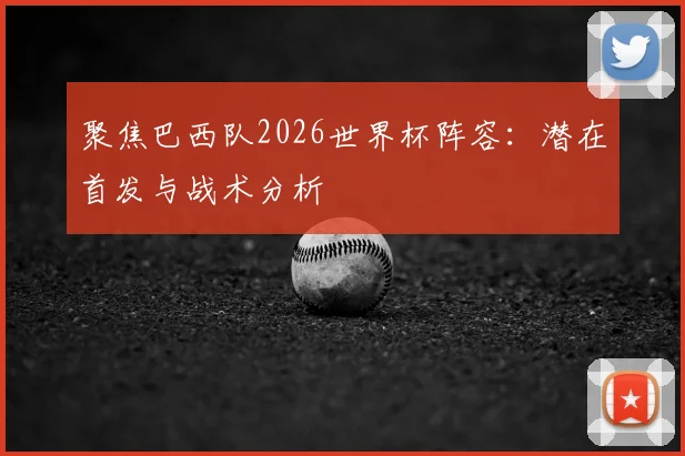 聚焦巴西队2026世界杯阵容：潜在首发与战术分析