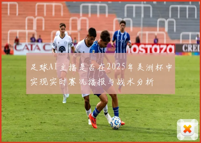 足球AI主播是否在2025年美洲杯中实现实时赛况播报与战术分析
